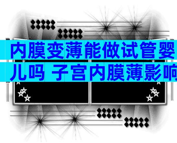 内膜变薄能做试管婴儿吗 子宫内膜薄影响试管婴儿成功率吗
